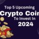 Top 5 Upcoming Crypto Coins To Invest In 2024